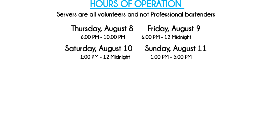 HOURS OF OPERATION Servers are all volunteers and not Professional bartenders Thursday, August 10 Friday, August 11 6:00 PM - 10:30 PM 6:00 PM - 12 Midnight Saturday, August 12 Sunday, August 13 1:00 PM - 12 Midnight 1:00 PM - 5:00 PM 